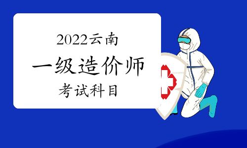 【2022云南一级造价工程师考试科目】- 环球网校