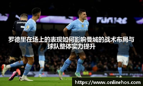 罗德里在场上的表现如何影响曼城的战术布局与球队整体实力提升