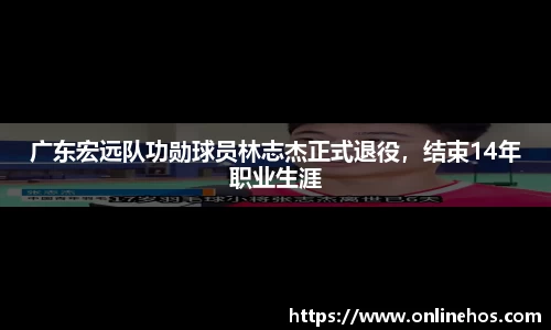 广东宏远队功勋球员林志杰正式退役，结束14年职业生涯