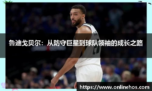 鲁迪戈贝尔：从防守巨星到球队领袖的成长之路