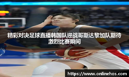 精彩对决足球直播韩国队迎战哥斯达黎加队期待激烈比赛瞬间