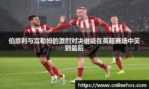 伯恩利与富勒姆的激烈对决谁能在英超赛场中笑到最后